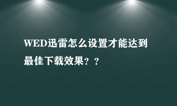 WED迅雷怎么设置才能达到最佳下载效果？？