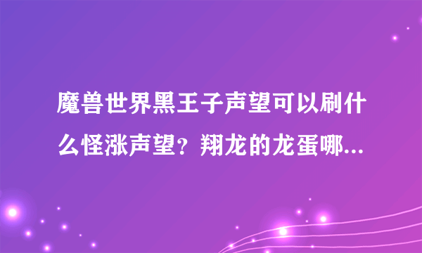 魔兽世界黑王子声望可以刷什么怪涨声望？翔龙的龙蛋哪里有？去哪里交