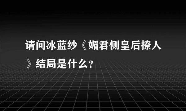 请问冰蓝纱《媚君侧皇后撩人》结局是什么？