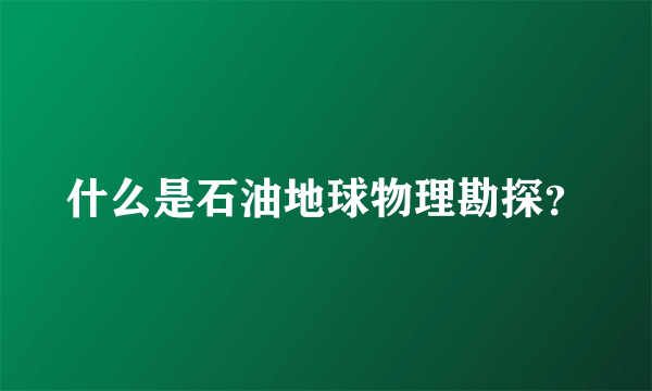 什么是石油地球物理勘探？