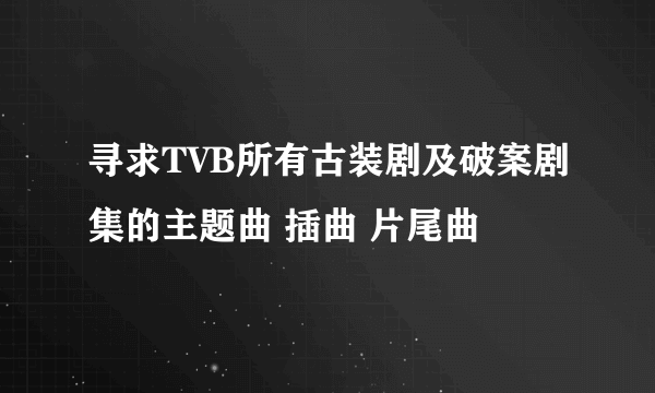 寻求TVB所有古装剧及破案剧集的主题曲 插曲 片尾曲