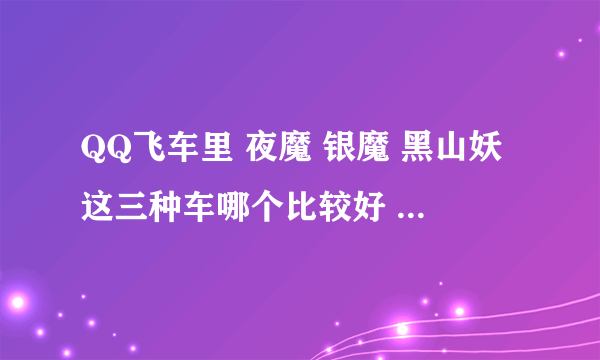 QQ飞车里 夜魔 银魔 黑山妖这三种车哪个比较好 都有什么特点