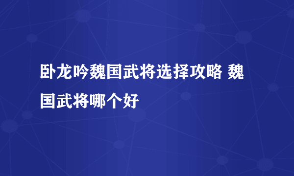 卧龙吟魏国武将选择攻略 魏国武将哪个好