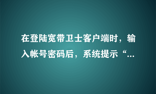 在登陆宽带卫士客户端时，输入帐号密码后，系统提示“帐号认证失败”，如何处理？