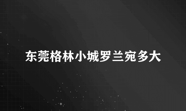 东莞格林小城罗兰宛多大