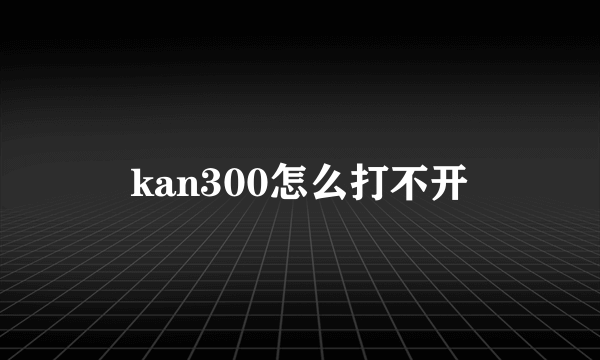 kan300怎么打不开