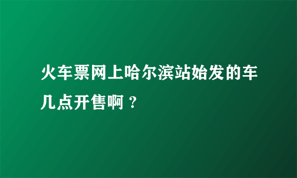 火车票网上哈尔滨站始发的车几点开售啊 ?