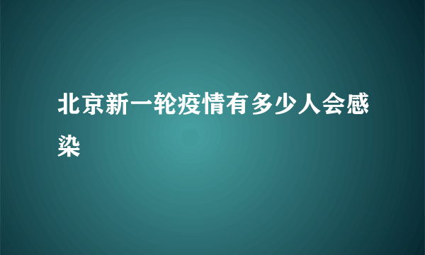 北京新一轮疫情有多少人会感染