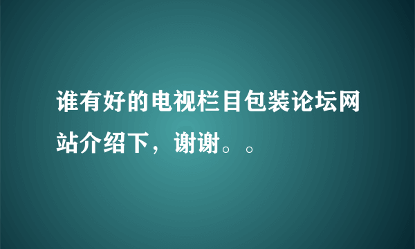 谁有好的电视栏目包装论坛网站介绍下，谢谢。。