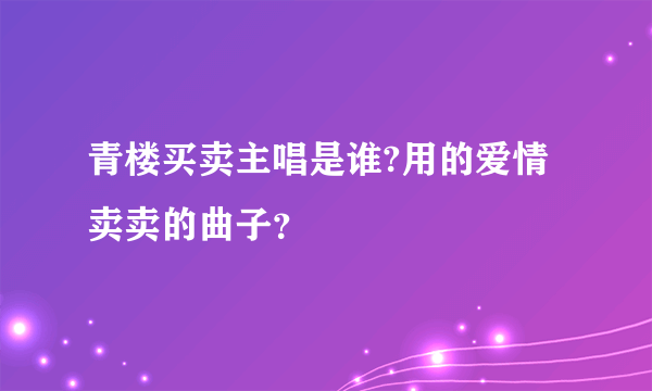 青楼买卖主唱是谁?用的爱情卖卖的曲子？