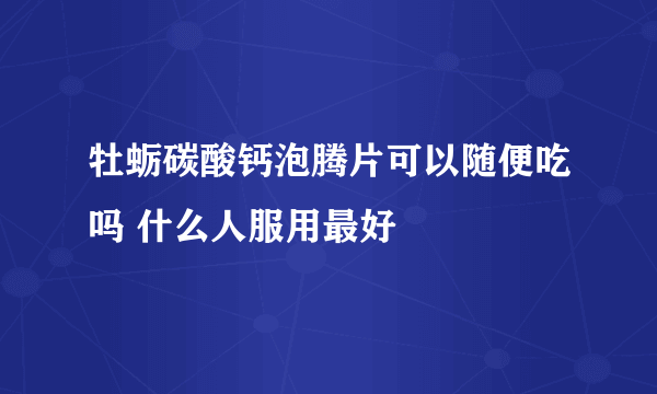 牡蛎碳酸钙泡腾片可以随便吃吗 什么人服用最好