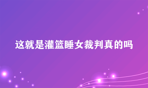 这就是灌篮睡女裁判真的吗