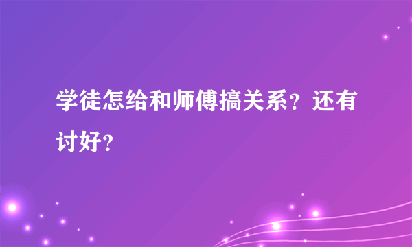 学徒怎给和师傅搞关系？还有讨好？