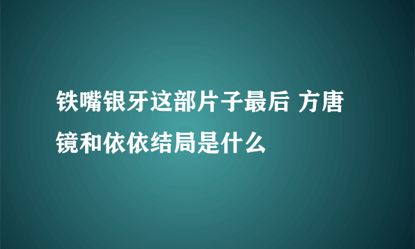 铁嘴银牙这部片子最后 方唐镜和依依结局是什么