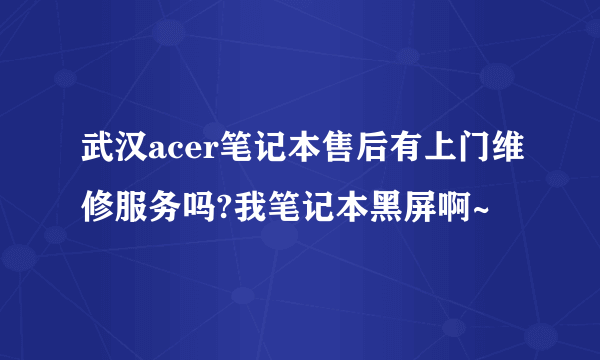 武汉acer笔记本售后有上门维修服务吗?我笔记本黑屏啊~