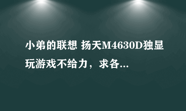 小弟的联想 扬天M4630D独显玩游戏不给力，求各位大大，帮小弟陪块好独显，800以内的。小弟在此谢过！谢谢谢