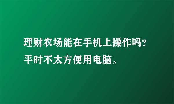 理财农场能在手机上操作吗？平时不太方便用电脑。