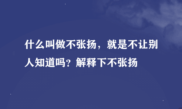 什么叫做不张扬，就是不让别人知道吗？解释下不张扬