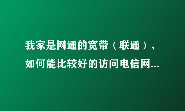 我家是网通的宽带（联通），如何能比较好的访问电信网站。代理？解析？有什么简单省事的方法么？越详细越好