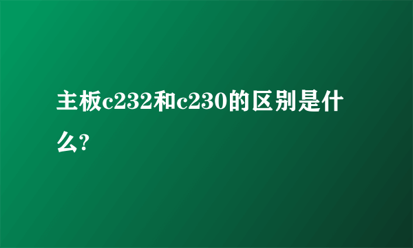 主板c232和c230的区别是什么?