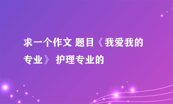 求一个作文 题目《我爱我的专业》 护理专业的