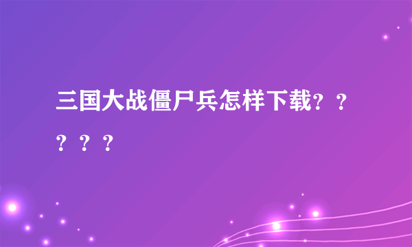 三国大战僵尸兵怎样下载？？？？？