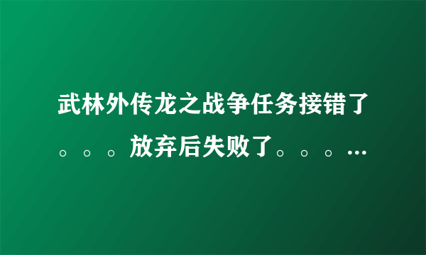 武林外传龙之战争任务接错了。。。放弃后失败了。。。然后该怎么办。。。很急