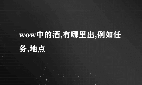 wow中的酒,有哪里出,例如任务,地点