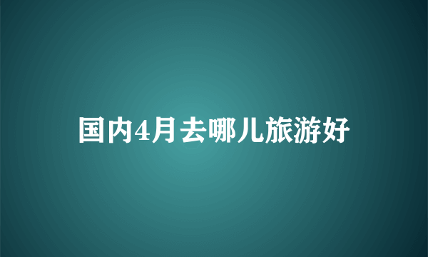 国内4月去哪儿旅游好