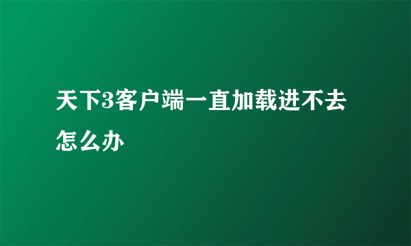 天下3客户端一直加载进不去怎么办