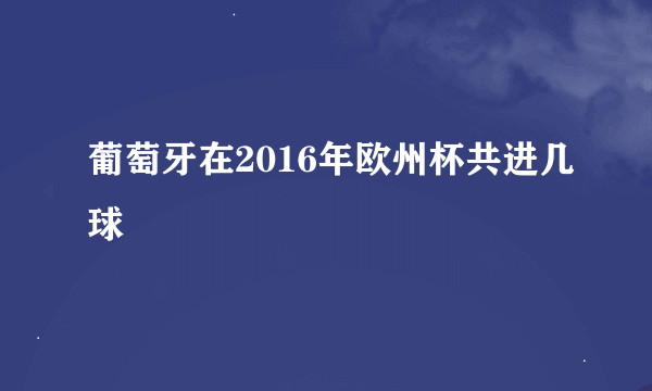 葡萄牙在2016年欧州杯共进几球