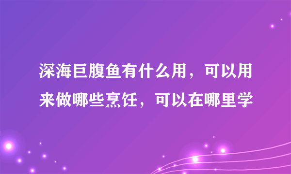 深海巨腹鱼有什么用，可以用来做哪些烹饪，可以在哪里学