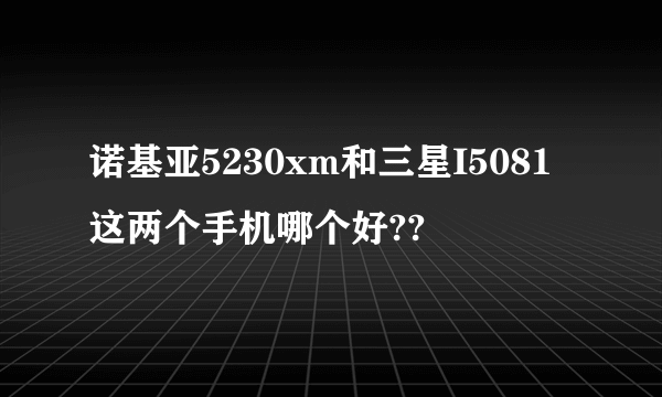 诺基亚5230xm和三星I5081这两个手机哪个好??