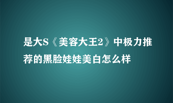 是大S《美容大王2》中极力推荐的黑脸娃娃美白怎么样