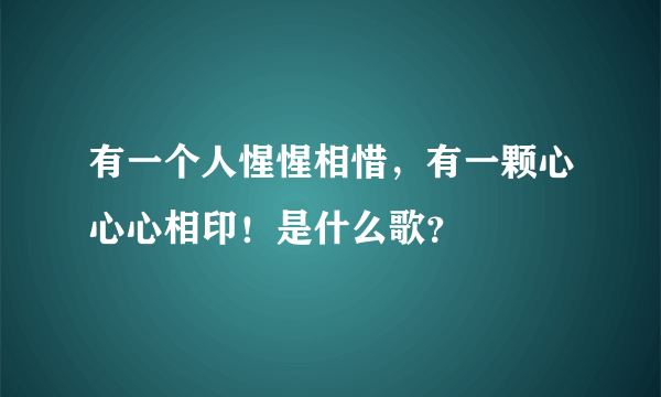 有一个人惺惺相惜，有一颗心心心相印！是什么歌？