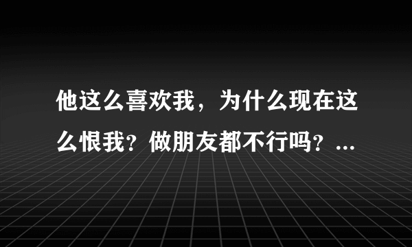 他这么喜欢我，为什么现在这么恨我？做朋友都不行吗？非要不联系？