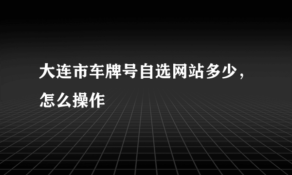 大连市车牌号自选网站多少，怎么操作