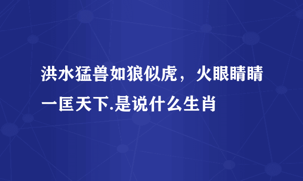 洪水猛兽如狼似虎，火眼睛睛一匡天下.是说什么生肖