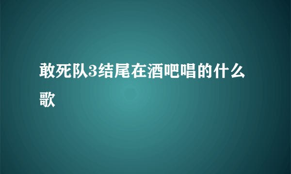 敢死队3结尾在酒吧唱的什么歌