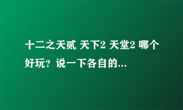 十二之天贰 天下2 天堂2 哪个好玩？说一下各自的特色好玩在哪里，详细点了谢谢