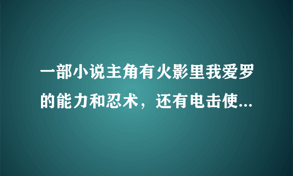 一部小说主角有火影里我爱罗的能力和忍术，还有电击使，还能召唤动漫人物。求这部小说名