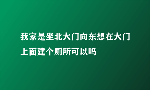 我家是坐北大门向东想在大门上面建个厕所可以吗