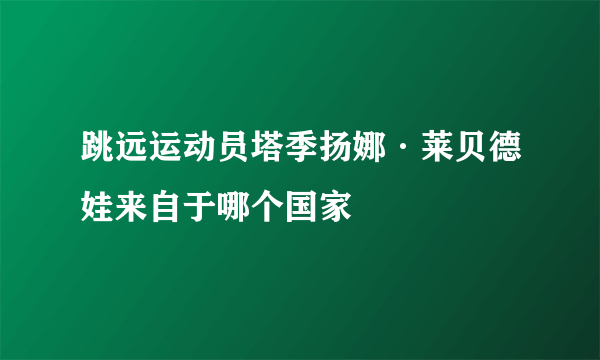 跳远运动员塔季扬娜·莱贝德娃来自于哪个国家