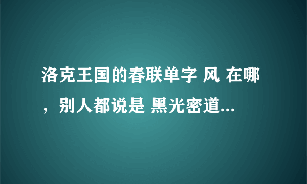 洛克王国的春联单字 风 在哪，别人都说是 黑光密道，黑光密道在哪呢