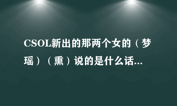 CSOL新出的那两个女的（梦瑶）（熏）说的是什么话，在仍手雷的时候的那句话是什么地方的方言