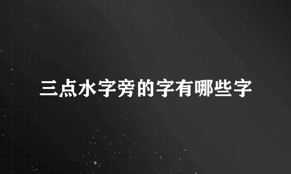 三点水字旁的字有哪些字