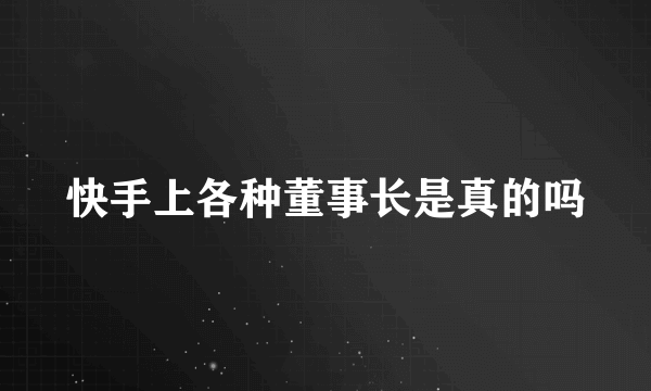 快手上各种董事长是真的吗