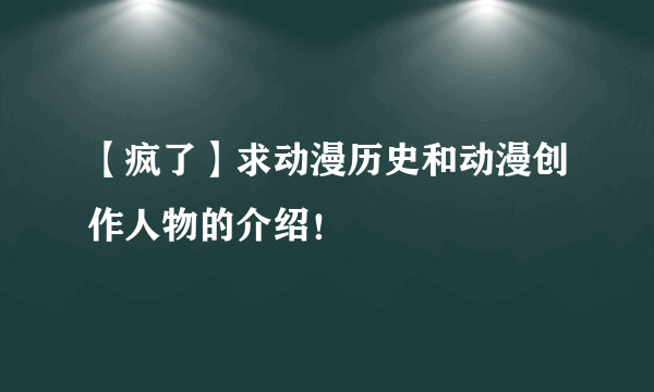 【疯了】求动漫历史和动漫创作人物的介绍！