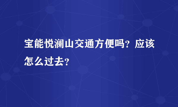 宝能悦澜山交通方便吗？应该怎么过去？