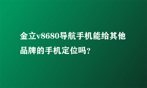 金立v8680导航手机能给其他品牌的手机定位吗？